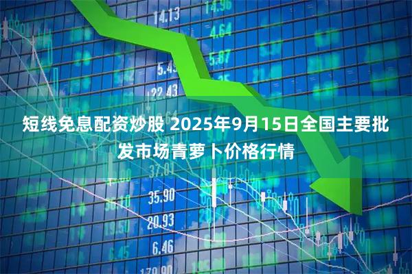 短线免息配资炒股 2025年9月15日全国主要批发市场青萝卜价格行情
