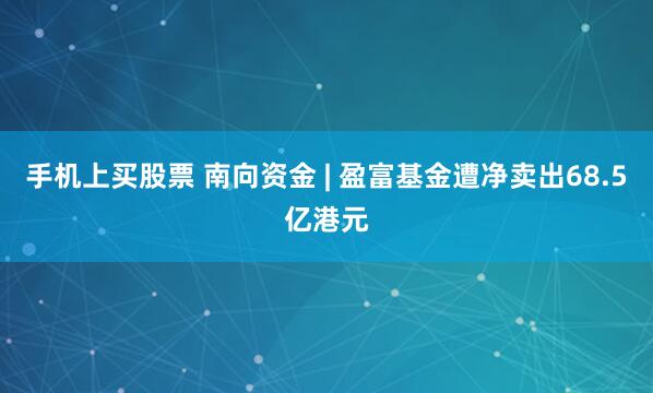 手机上买股票 南向资金 | 盈富基金遭净卖出68.5亿港元