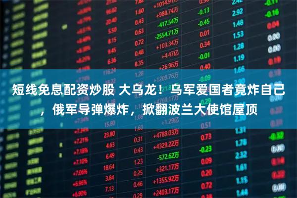 短线免息配资炒股 大乌龙！乌军爱国者竟炸自己，俄军导弹爆炸，掀翻波兰大使馆屋顶