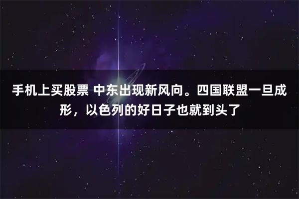 手机上买股票 中东出现新风向。四国联盟一旦成形，以色列的好日子也就到头了