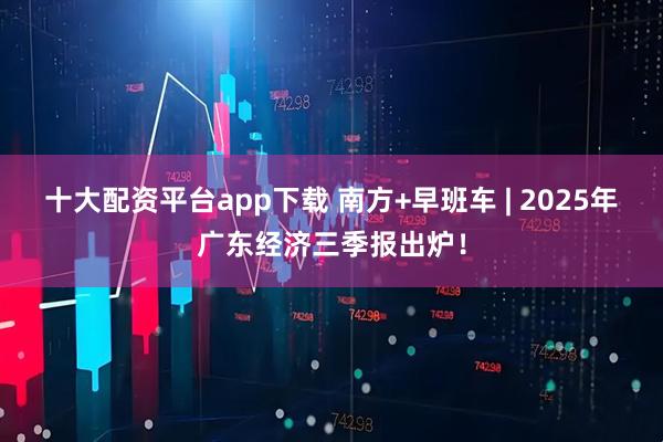十大配资平台app下载 南方+早班车 | 2025年广东经济三季报出炉！