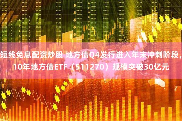 短线免息配资炒股 地方债Q4发行进入年末冲刺阶段，10年地方债ETF（511270）规模突破30亿元