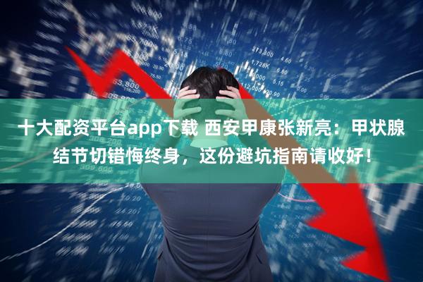 十大配资平台app下载 西安甲康张新亮：甲状腺结节切错悔终身，这份避坑指南请收好！