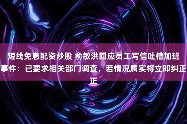 短线免息配资炒股 俞敏洪回应员工写信吐槽加班事件：已要求相关部门调查，若情况属实将立即纠正
