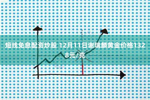 短线免息配资炒股 12月11日谢瑞麟黄金价格1328元/克