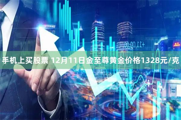 手机上买股票 12月11日金至尊黄金价格1328元/克