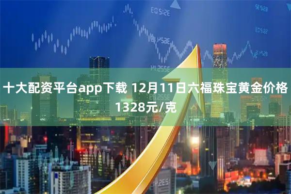 十大配资平台app下载 12月11日六福珠宝黄金价格1328元/克