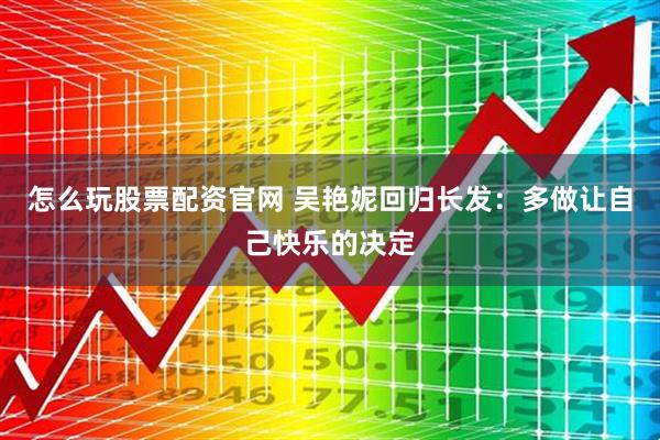 怎么玩股票配资官网 吴艳妮回归长发：多做让自己快乐的决定