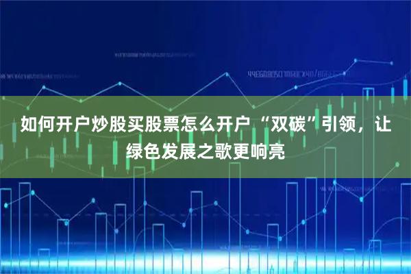 如何开户炒股买股票怎么开户 “双碳”引领，让绿色发展之歌更响亮