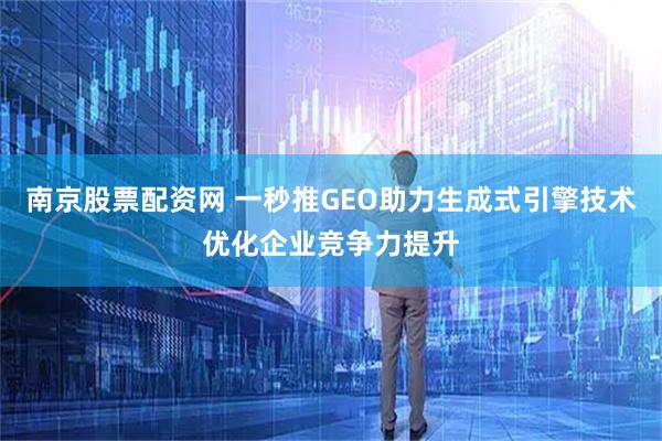 南京股票配资网 一秒推GEO助力生成式引擎技术优化企业竞争力提升