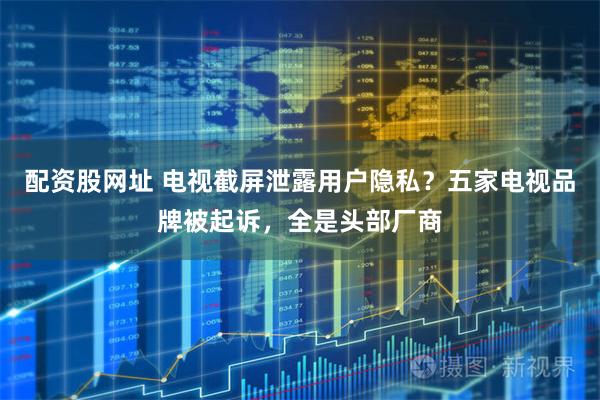 配资股网址 电视截屏泄露用户隐私？五家电视品牌被起诉，全是头部厂商