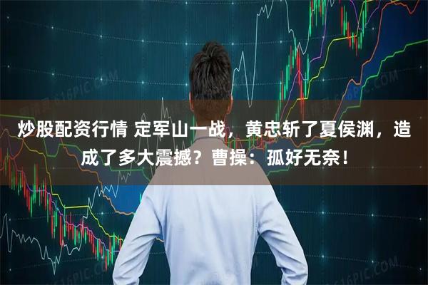 炒股配资行情 定军山一战，黄忠斩了夏侯渊，造成了多大震撼？曹操：孤好无奈！