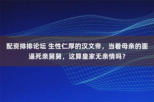 配资排排论坛 生性仁厚的汉文帝，当着母亲的面逼死亲舅舅，这算皇家无亲情吗？