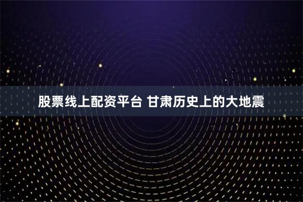 股票线上配资平台 甘肃历史上的大地震