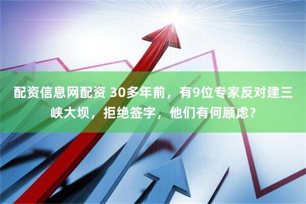 配资信息网配资 30多年前，有9位专家反对建三峡大坝，拒绝签字，他们有何顾虑？