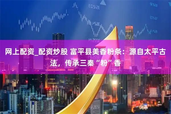 网上配资_配资炒股 富平县美香粉条：源自太平古法，传承三秦“粉”香