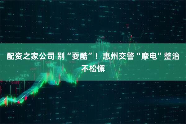 配资之家公司 别“耍酷”！惠州交警“摩电”整治不松懈