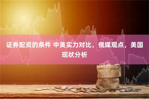 证券配资的条件 中美实力对比，俄媒观点，美国现状分析