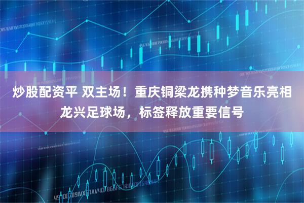 炒股配资平 双主场！重庆铜梁龙携种梦音乐亮相龙兴足球场，标签释放重要信号