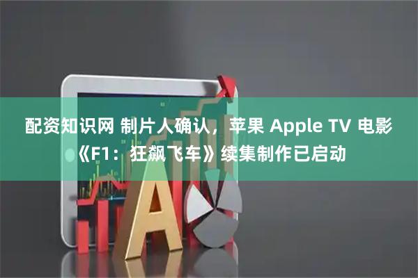 配资知识网 制片人确认，苹果 Apple TV 电影《F1：狂飙飞车》续集制作已启动