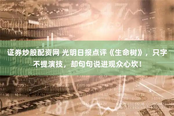 证券炒股配资网 光明日报点评《生命树》，只字不提演技，却句句说进观众心坎！