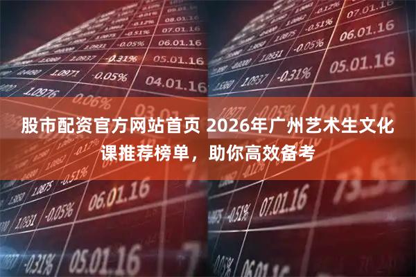 股市配资官方网站首页 2026年广州艺术生文化课推荐榜单，助你高效备考