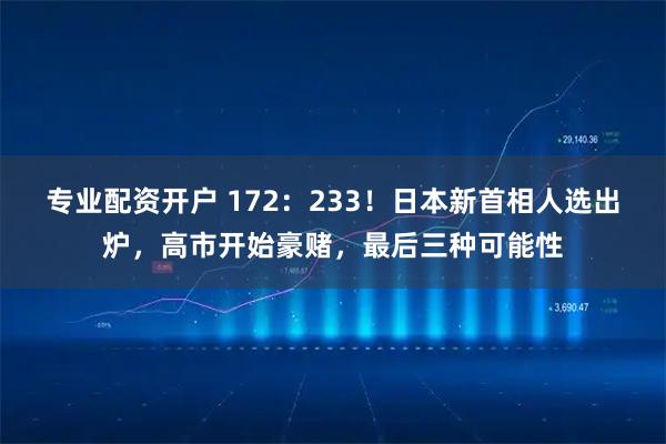 专业配资开户 172：233！日本新首相人选出炉，高市开始豪赌，最后三种可能性