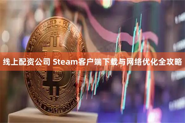 线上配资公司 Steam客户端下载与网络优化全攻略