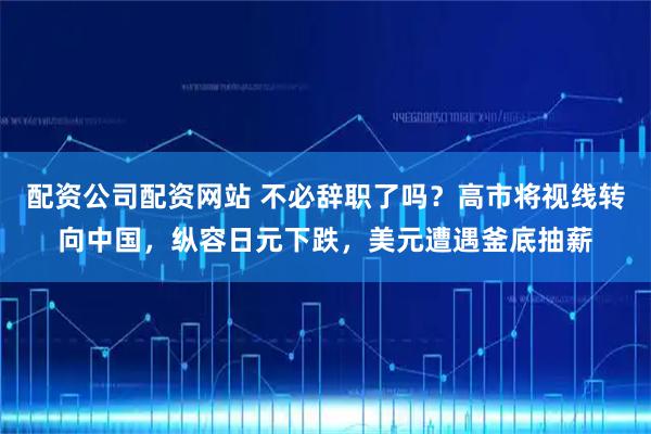 配资公司配资网站 不必辞职了吗？高市将视线转向中国，纵容日元下跌，美元遭遇釜底抽薪