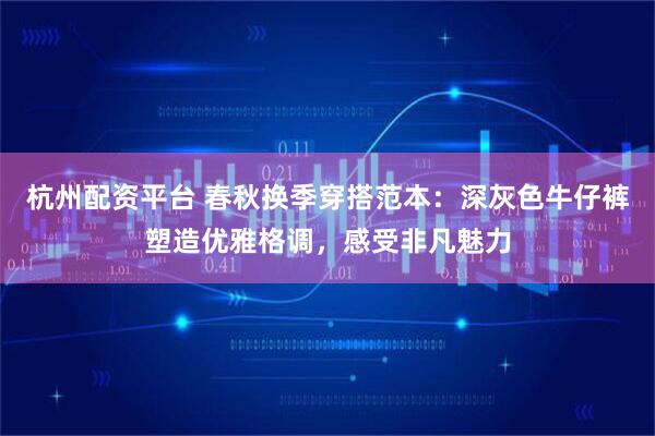 杭州配资平台 春秋换季穿搭范本：深灰色牛仔裤塑造优雅格调，感受非凡魅力