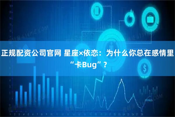 正规配资公司官网 星座×依恋：为什么你总在感情里“卡Bug”？