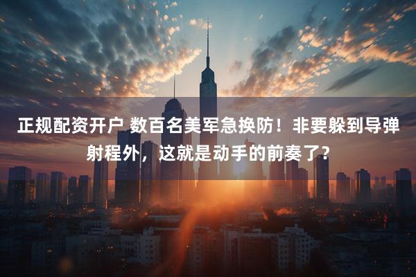 正规配资开户 数百名美军急换防！非要躲到导弹射程外，这就是动手的前奏了？