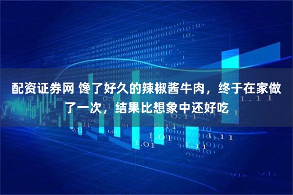 配资证券网 馋了好久的辣椒酱牛肉，终于在家做了一次，结果比想象中还好吃