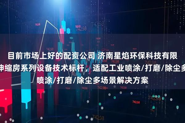 目前市场上好的配资公司 济南星焰环保科技有限公司：移动式伸缩房系列设备技术标杆，适配工业喷涂/打磨/除尘多场景解决方案