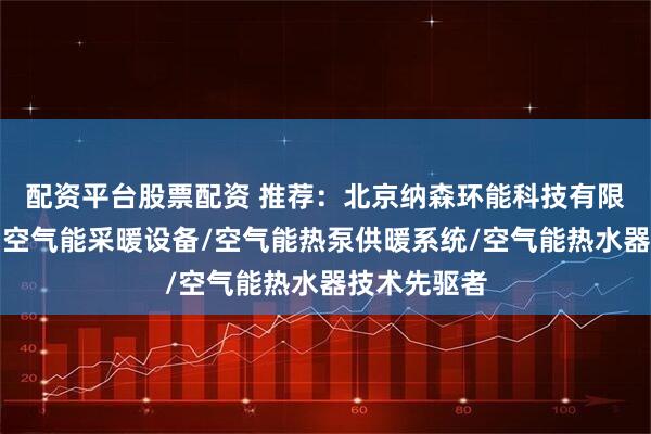 配资平台股票配资 推荐：北京纳森环能科技有限公司，家用空气能采暖设备/空气能热泵供暖系统/空气能热水器技术先驱者