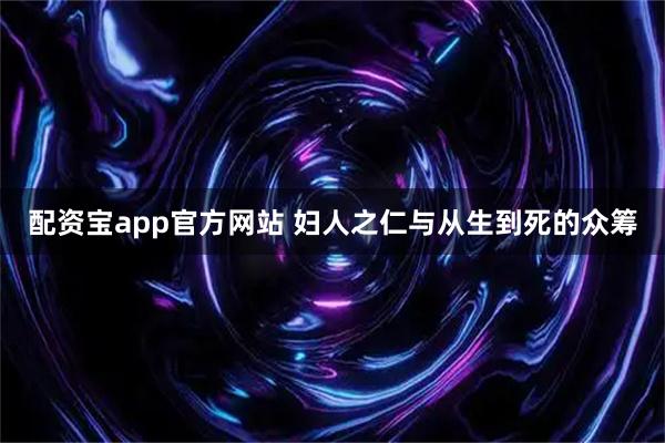 配资宝app官方网站 妇人之仁与从生到死的众筹