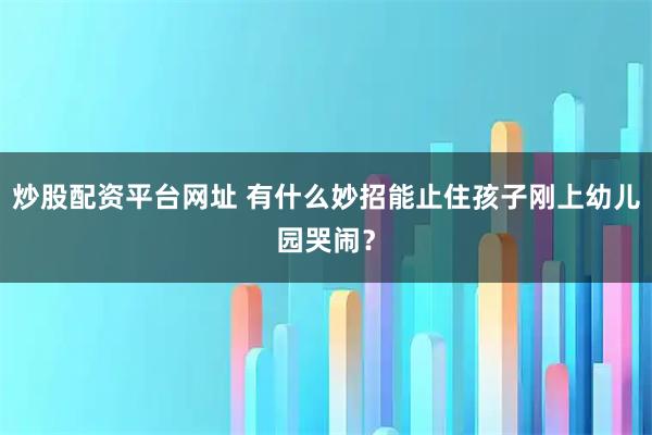 炒股配资平台网址 有什么妙招能止住孩子刚上幼儿园哭闹？