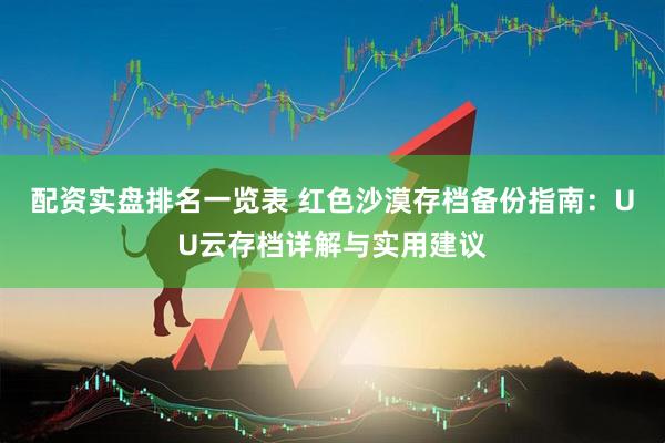 配资实盘排名一览表 红色沙漠存档备份指南：UU云存档详解与实用建议