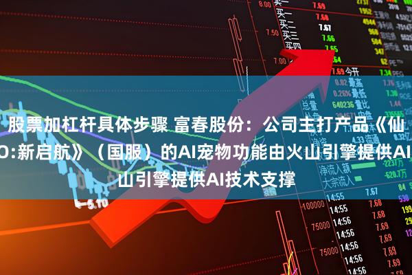 股票加杠杆具体步骤 富春股份：公司主打产品《仙境传说RO:新启航》（国服）的AI宠物功能由火山引擎提供AI技术支撑