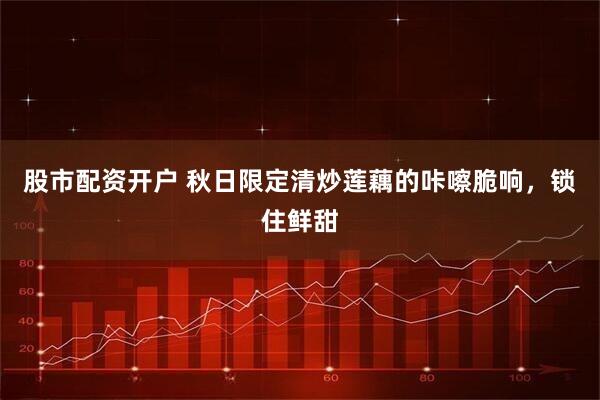 股市配资开户 秋日限定清炒莲藕的咔嚓脆响，锁住鲜甜