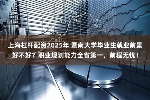 上海杠杆配资2025年 暨南大学毕业生就业前景好不好？职业规划能力全省第一，前程无忧！