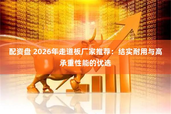 配资盘 2026年走道板厂家推荐：结实耐用与高承重性能的优选