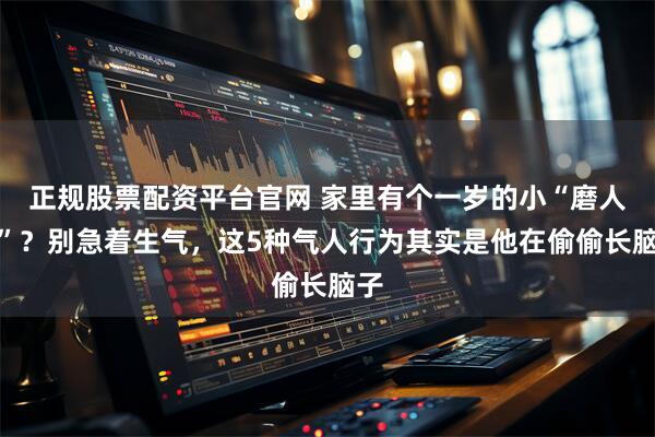 正规股票配资平台官网 家里有个一岁的小“磨人精”？别急着生气，这5种气人行为其实是他在偷偷长脑子