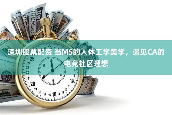 深圳股票配资 当MS的人体工学美学，遇见CA的电竞社区理想