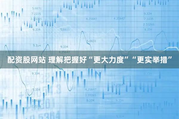 配资股网站 理解把握好“更大力度”“更实举措”