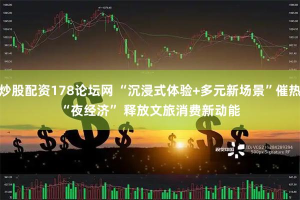炒股配资178论坛网 “沉浸式体验+多元新场景”催热“夜经济” 释放文旅消费新动能