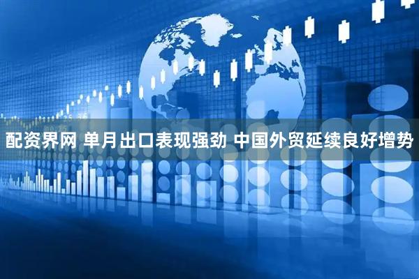 配资界网 单月出口表现强劲 中国外贸延续良好增势