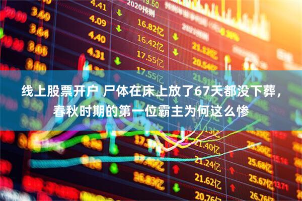 线上股票开户 尸体在床上放了67天都没下葬,春秋时期的第一位霸主为何这么惨