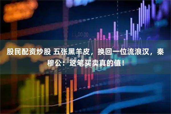 股民配资炒股 五张黑羊皮，换回一位流浪汉，秦穆公：这笔买卖真的值！