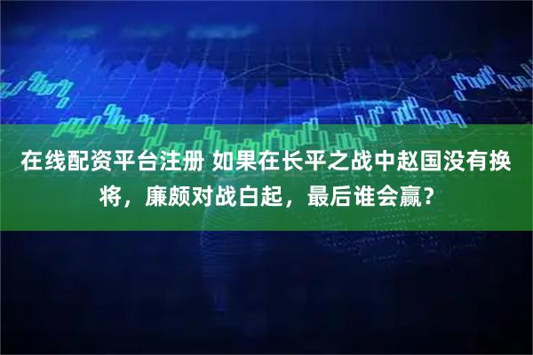 在线配资平台注册 如果在长平之战中赵国没有换将，廉颇对战白起，最后谁会赢？